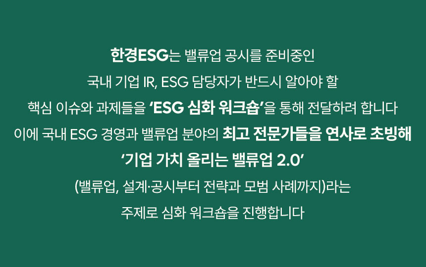 한경ESG는 밸류업 공시를 준비중인 국내 기업 IR, ESG 담당자가 반드시 알아야 할 핵심 이슈와 과제들을 ESG 심화 워크숍'을 통해 전달하려 합니다 이에 국내 ESG 경영과 밸류업 분야의 최고 전문가들을 연사로 초빙해 '기업 가치 올리는 밸류업 2.0 (밸류업, 설계 공시부터 전략과 모범 사례까지)라는 주제로 심화 워크숍을 진행합니다